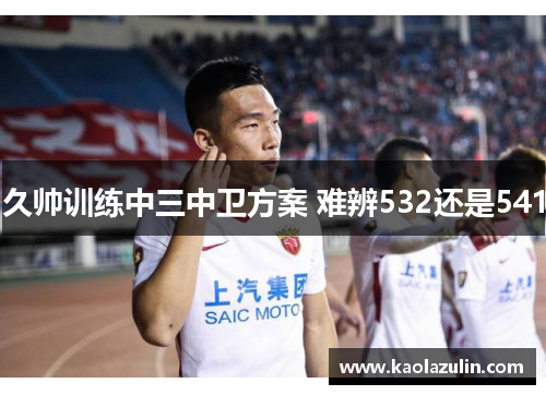 久帅训练中三中卫方案 难辨532还是541