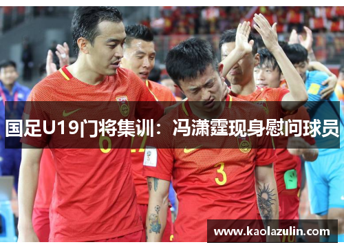 国足U19门将集训：冯潇霆现身慰问球员